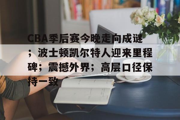 爱游戏网址-包含CBA季后赛今晚走向成谜；波士顿凯尔特人迎来里程碑；震撼外界；高层口径保持一致的词条